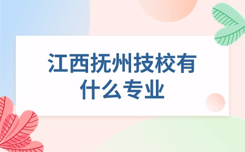 江西抚州技校有什么专业