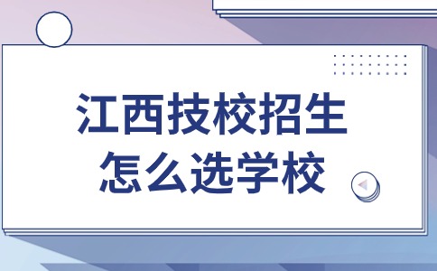 江西技校招生怎么选学校