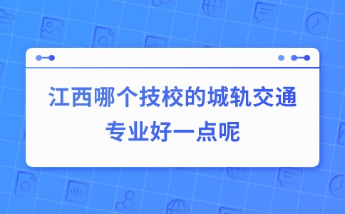 江西哪个技校的城轨交通专业好一点呢