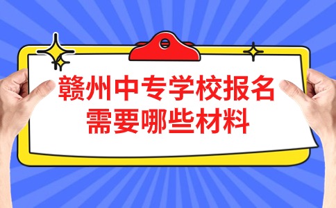 赣州中专学校报名需要哪些材料