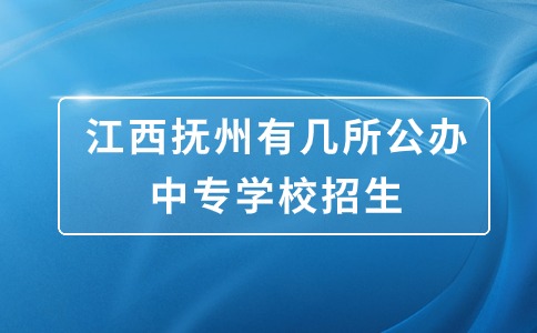 江西抚州有几所公办中专学校招生