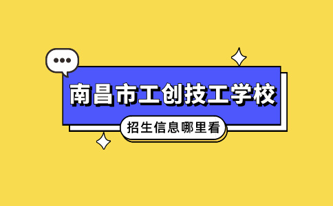 南昌市工创技工学校招生信息哪里看