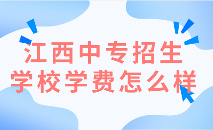 江西中专招生学校学费怎么样？哪些学校学校便宜