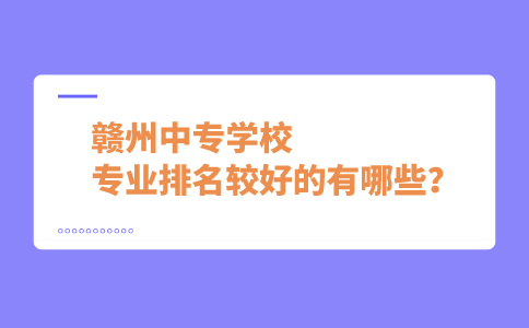 赣州中专学校专业排名较好的有哪些