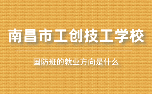 南昌市工创技工学校国防班的就业方向是什么