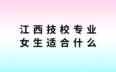 江西技校专业女生适合什么