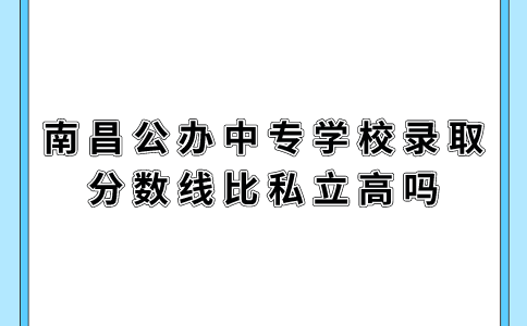 南昌公办中专学校录取分数线比私立高吗