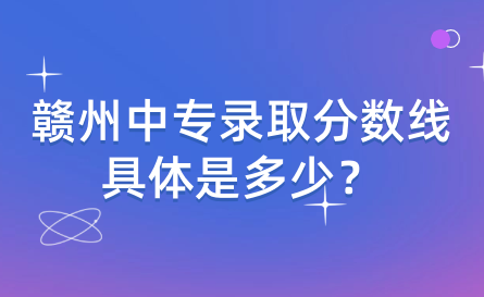 赣州中专录取分数线具体是多少？