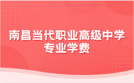 南昌当代职业高级中学有什么专业？学费怎么样？