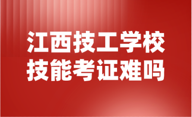 2024年江西技工学校技能考证难吗