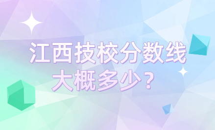 江西技校分数线大概多少？