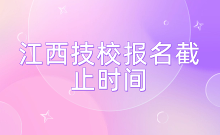 江西技校报名截止时间