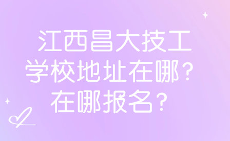 江西昌大技工学校地址在哪？在哪报名？