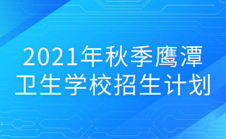 2021年秋季鹰潭卫生学校招生计划