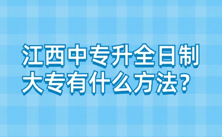 江西中专升全日制大专有什么方法？