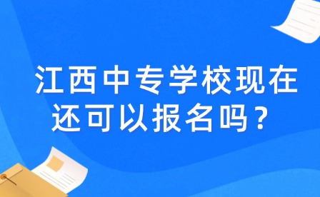 江西中专学校现在还可以报名吗？