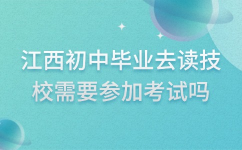 江西初中毕业去读技校需要参加考试吗