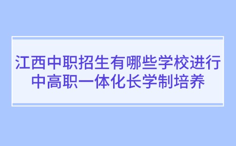 江西中职招生有哪些学校进行中高职一体化长学制培养