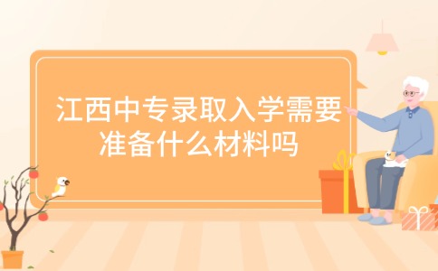 江西中专录取入学需要准备什么材料吗