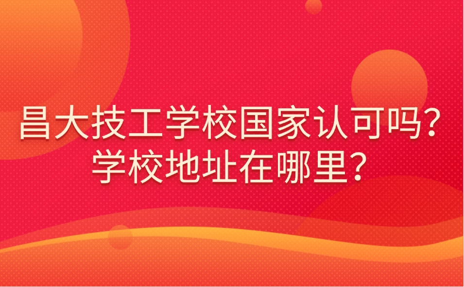 昌大技工学校国家认可吗？学校地址在哪里？