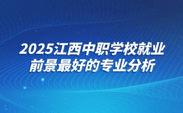 2025江西中职学校就业前景最好的专业分析