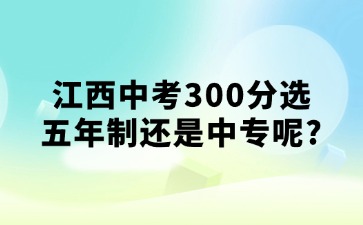 江西中考300分选五年制还是中专呢?