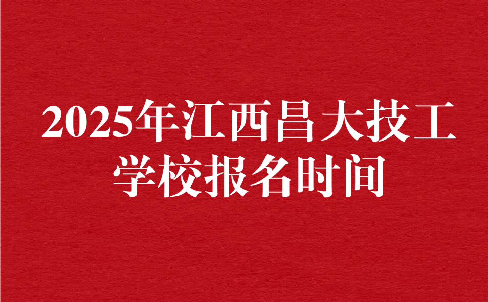 2025年江西昌大技工学校报名时间