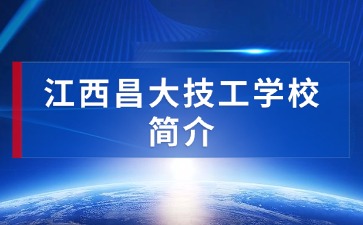 2025江西昌大技工学校简介