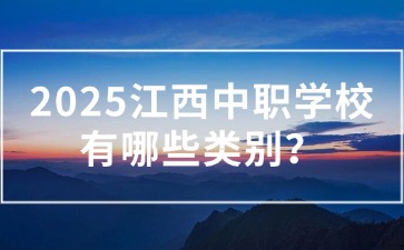 2025江西中职学校有哪些类别？应该怎么选？