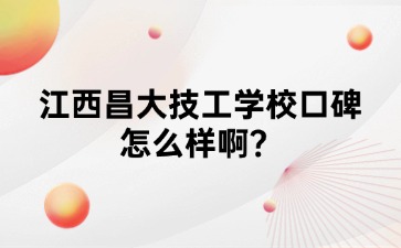 江西昌大技工学校口碑怎么样啊？