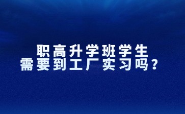 职高升学班学生，需要到工厂实习吗？