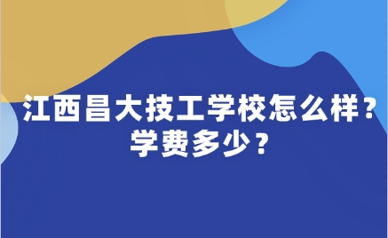 ​2025年江西昌大技工学校怎么样？学费多少？