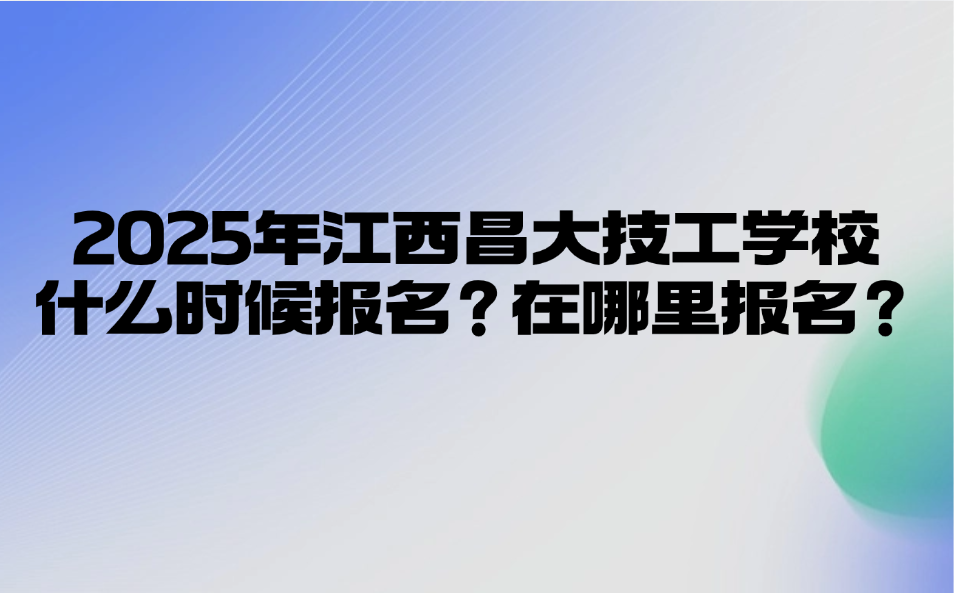 2025年江西昌大技工学校什么时候报名？在哪里报名？