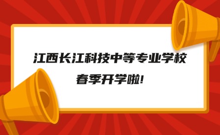 2025年江西长江科技中等专业学校春季开学啦!