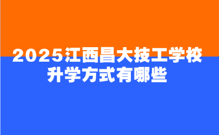 2025江西昌大技工学校升学方式有哪些