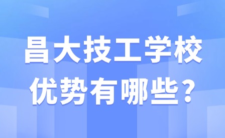 2025年昌大技工学校优势有哪些?