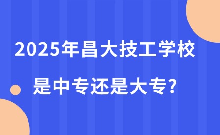 2025年昌大技工学校是中专还是大专?