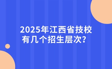 2025年江西省技校有几个招生层次？