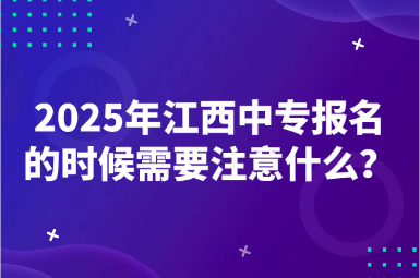 2025年江西中专报名的时候需要注意什么？