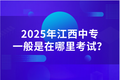 2025年江西中专一般是在哪里考试？