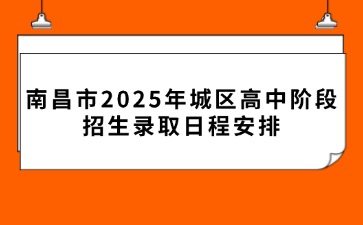 南昌市2025年城区高中阶段招生录取日程安排