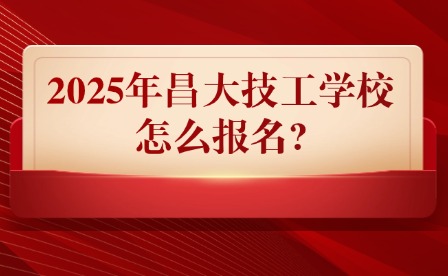 2025年昌大技工学校怎么报名?