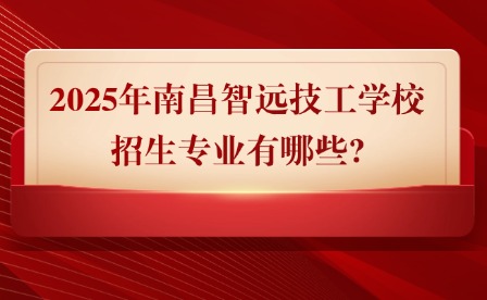 2025年南昌智远技工学校招生专业有哪些?