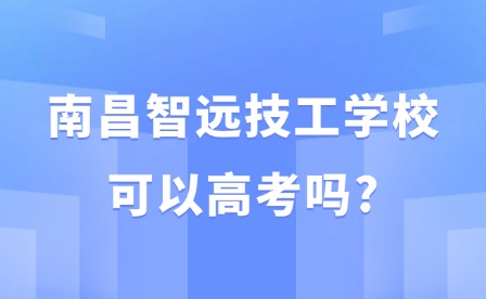 2025年南昌智远技工学校可以高考吗?
