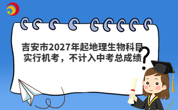吉安市2027年起地理生物科目实行机考，不计入中考总成绩