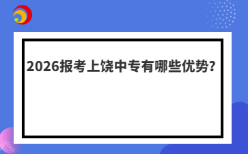 2026报考上饶中专有哪些优势?