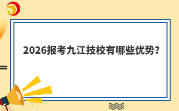 2026报考九江技校有哪些优势？