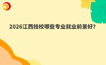 2026江西技校哪些专业就业前景好？