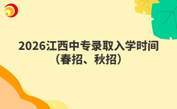 2026江西中专录取入学时间(春招、秋招)