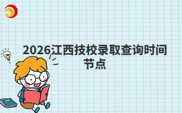 2026江西技校录取查询时间节点